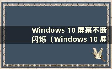 Windows 10 屏幕不断闪烁（Windows 10 屏幕不断闪烁且无法操作）